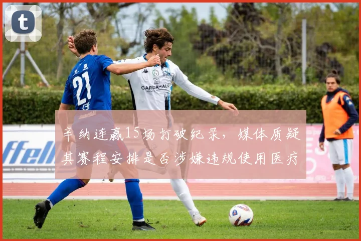 辛纳连赢15场打破纪录，媒体质疑其赛程安排是否涉嫌违规使用医疗豁免