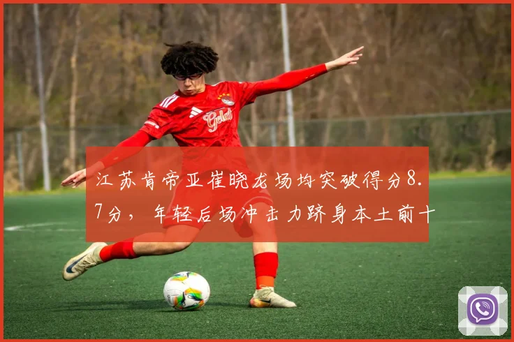 江苏肯帝亚崔晓龙场均突破得分8.7分,年轻后场冲击力跻身本土前十