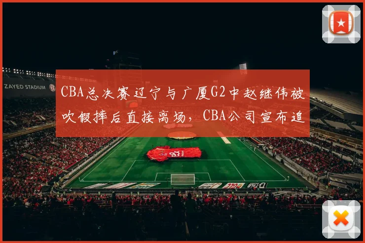CBA总决赛辽宁与广厦G2中赵继伟被吹假摔后直接离场,CBA公司宣布追加罚款5万元