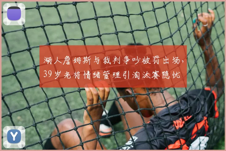 湖人詹姆斯与裁判争吵被罚出场,39岁老将情绪管理引淘汰赛隐忧